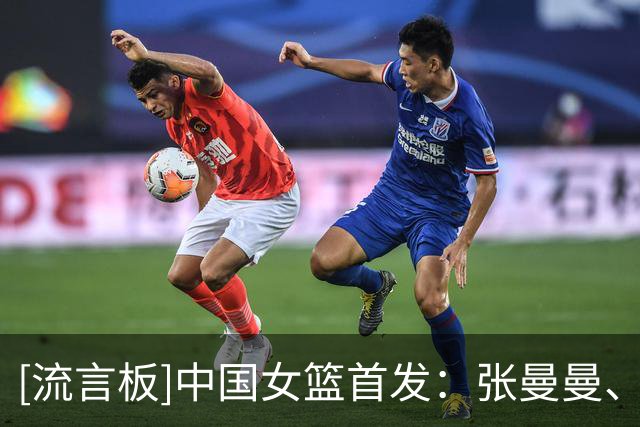 [流言板]中国女篮首发：张曼曼、杨舒予、罗欣棫、陈明伶、刘禹彤